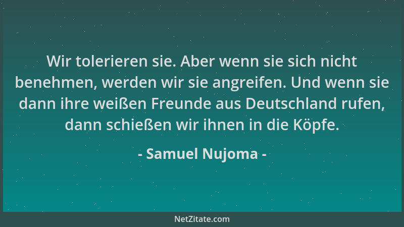 Samuel Nujoma - Wir tolerieren sie. Aber wenn sie sich nicht benehmen, werden wir sie angreifen. Und wenn sie dann ihre wei...