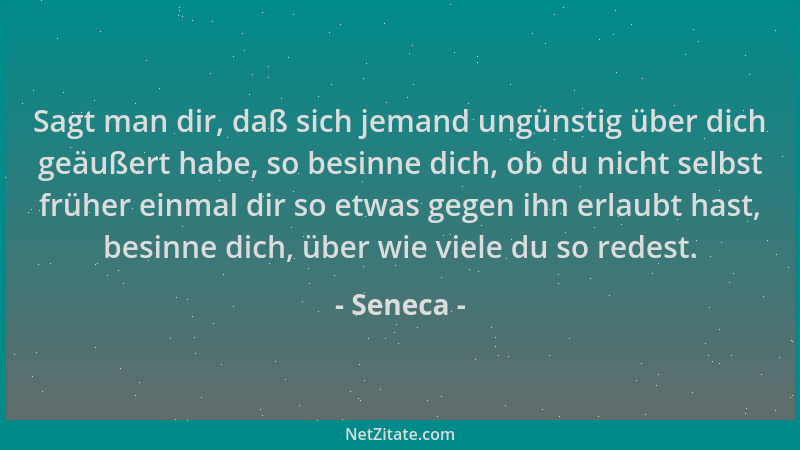 Seneca - Sagt man dir, daß sich jemand ungünstig über dich geäußert habe, so besinne dich, ob du nicht selbst früher einmal...
