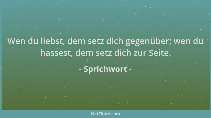 Sprichwort - Wen du liebst, dem setz dich gegenüber; wen du hassest, dem setz dich zur Seite....