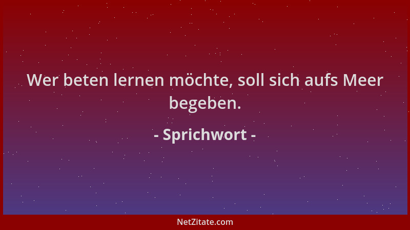 Sprichwort - Wer beten lernen möchte, soll sich aufs Meer begeben....