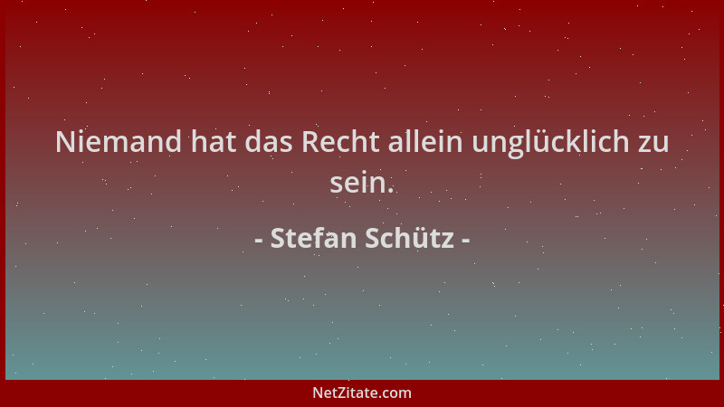 Stefan Schütz - Niemand hat das Recht allein unglücklich zu sein....