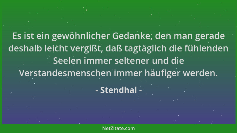 Stendhal - Es ist ein gewöhnlicher Gedanke, den man gerade deshalb leicht vergißt, daß tagtäglich die fühlenden Seelen imme...
