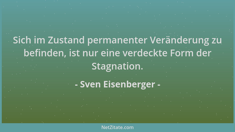 Sven Eisenberger - Sich im Zustand permanenter Veränderung zu befinden, ist nur eine verdeckte Form der Stagnation....