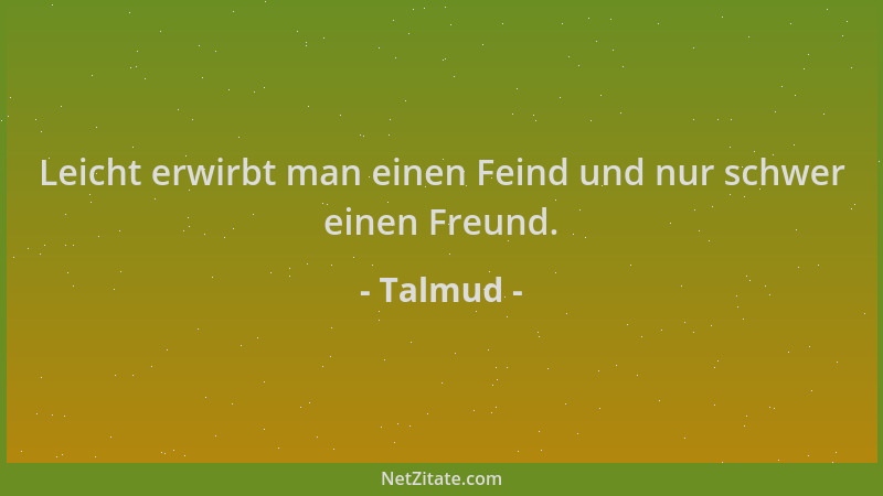 Talmud - Leicht erwirbt man einen Feind und nur schwer einen Freund....