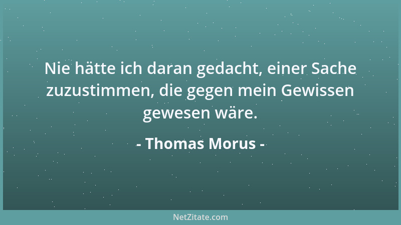 Thomas Morus - Nie hätte ich daran gedacht, einer Sache zuzustimmen, die gegen mein Gewissen gewesen wäre....