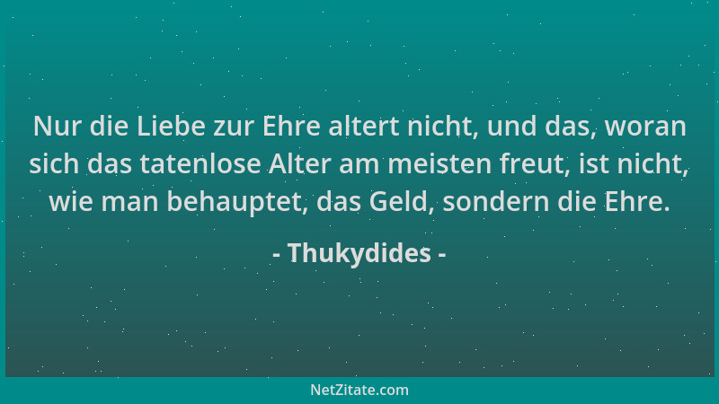 Thukydides - Nur die Liebe zur Ehre altert nicht, und das, woran sich das tatenlose Alter am meisten freut, ist nicht, wie...