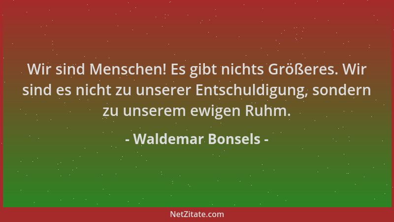 Waldemar Bonsels - Wir sind Menschen! Es gibt nichts Größeres. Wir sind es nicht zu unserer Entschuldigung, sondern zu unse...