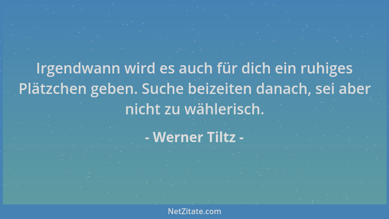 Werner Tiltz - Irgendwann wird es auch für dich ein ruhiges Plätzchen geben. Suche beizeiten danach, sei aber nicht zu wähl...