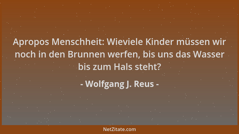 Wolfgang J. Reus - Apropos Menschheit: Wieviele Kinder müssen wir noch in den Brunnen werfen, bis uns das Wasser bis zum Ha...