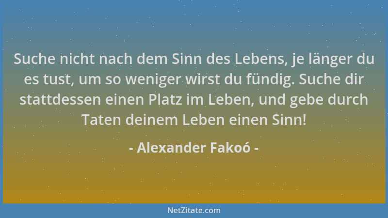 Alexander Fakoó - Suche nicht nach dem Sinn des Lebens, je länger du es tust, um so weniger wirst du fündig. Suche dir stat...