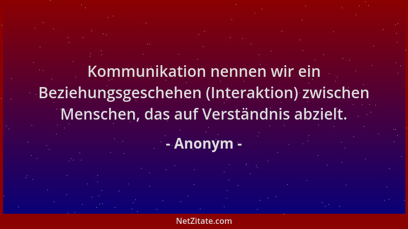 Anonym - Kommunikation nennen wir ein Beziehungsgeschehen (Interaktion) zwischen Menschen, das auf Verständnis abzielt....