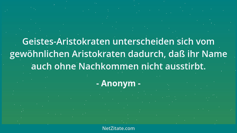 Anonym - Geistes-Aristokraten unterscheiden sich vom gewöhnlichen Aristokraten dadurch, daß ihr Name auch ohne Nachkommen n...