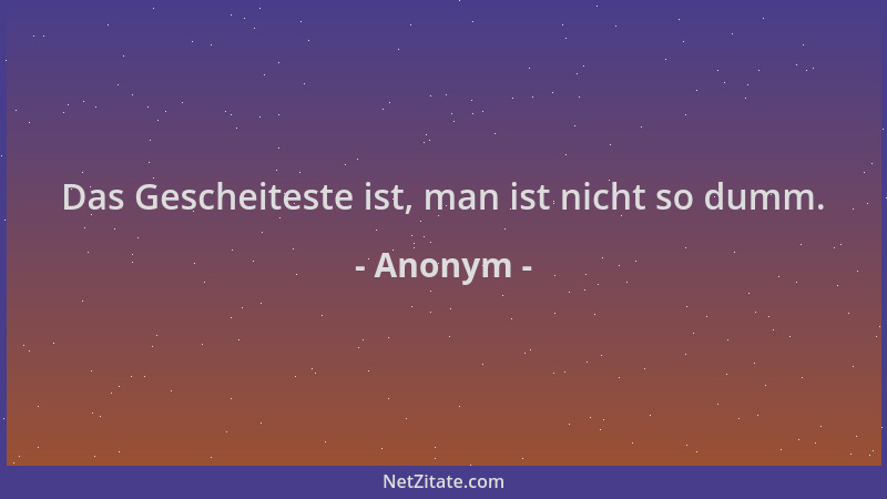 Anonym - Das Gescheiteste ist, man ist nicht so dumm....