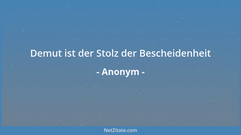 Anonym - Demut ist der Stolz der Bescheidenheit...