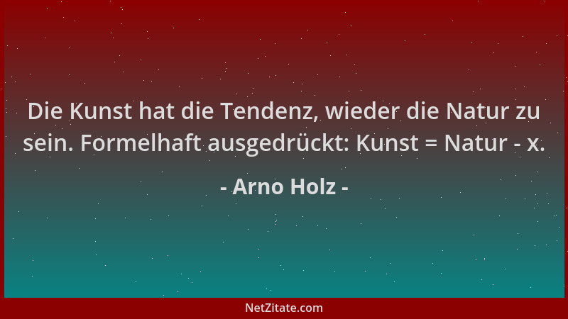 Arno Holz - Die Kunst hat die Tendenz, wieder die Natur zu sein. Formelhaft ausgedrückt: Kunst = Natur - x....