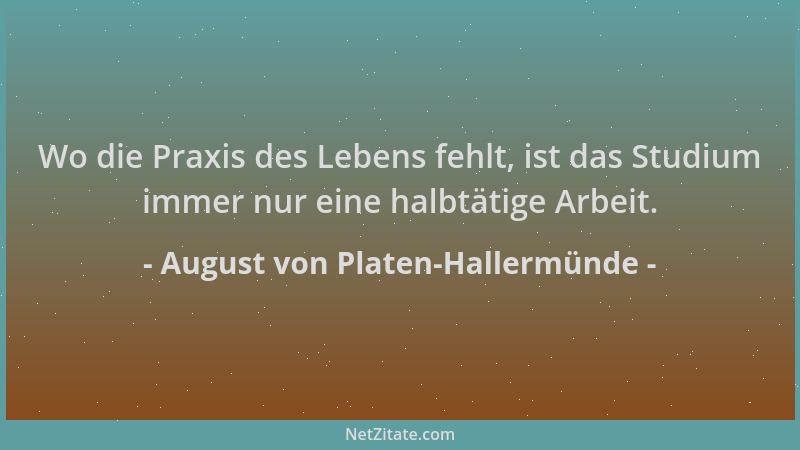 August von Platen-Hallermünde - Wo die Praxis des Lebens fehlt, ist das Studium immer nur eine halbtätige Arbeit....