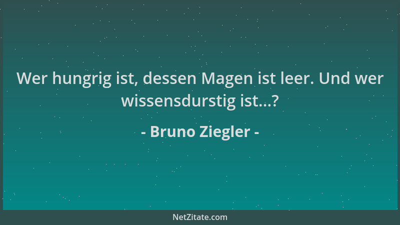 Bruno Ziegler - Wer hungrig ist, dessen Magen ist leer. Und wer wissensdurstig ist...?...