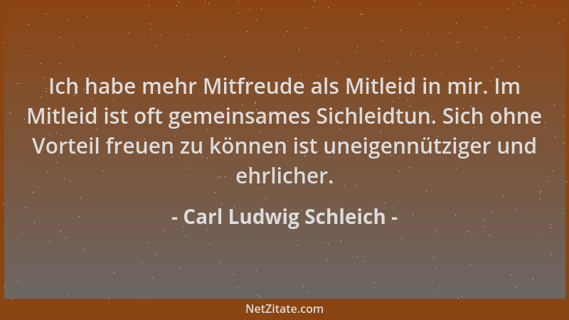 Carl Ludwig Schleich - Ich habe mehr Mitfreude als Mitleid in mir. Im Mitleid ist oft gemeinsames Sichleidtun. Sich ohne Vo...