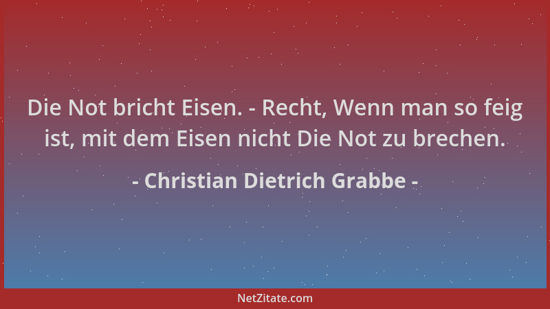 Christian Dietrich Grabbe - Die Not bricht Eisen. - Recht, Wenn man so feig ist, mit dem Eisen nicht Die Not zu brechen....