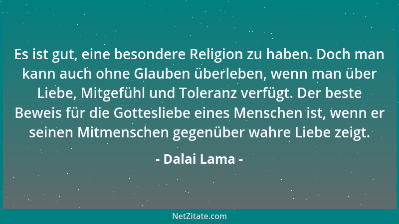 Dalai Lama - Es ist gut, eine besondere Religion zu haben. Doch man kann auch ohne Glauben überleben, wenn man über Liebe,...