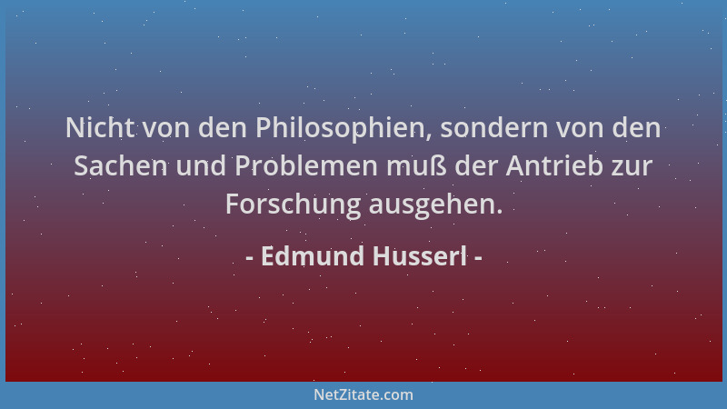 Edmund Husserl - Nicht von den Philosophien, sondern von den Sachen und Problemen muß der Antrieb zur Forschung ausgehen....