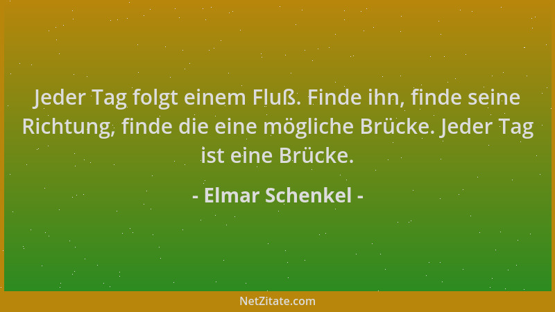 Elmar Schenkel - Jeder Tag folgt einem Fluß. Finde ihn, finde seine Richtung, finde die eine mögliche Brücke. Jeder Tag ist...