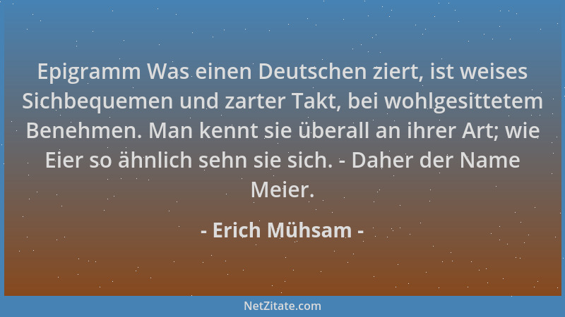 Erich Mühsam - Epigramm Was einen Deutschen ziert, ist weises Sichbequemen und zarter Takt, bei wohlgesittetem Benehmen. Ma...