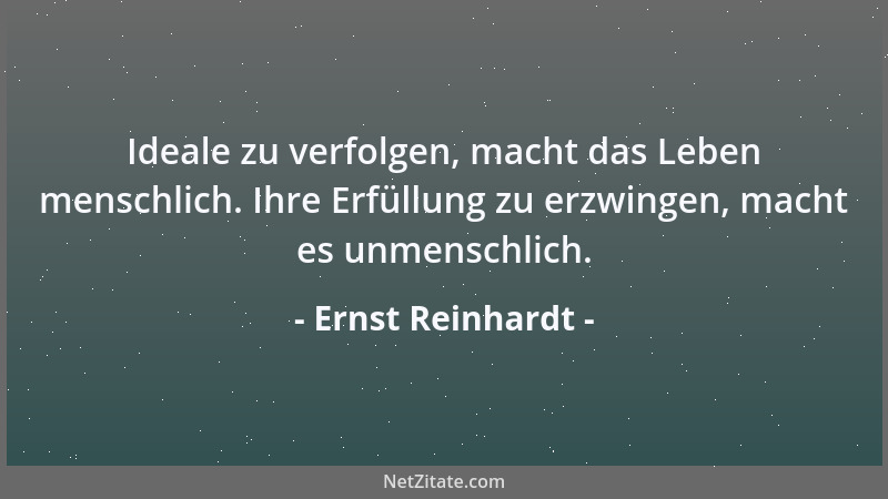 Ernst Reinhardt - Ideale zu verfolgen, macht das Leben menschlich. Ihre Erfüllung zu erzwingen, macht es unmenschlich....
