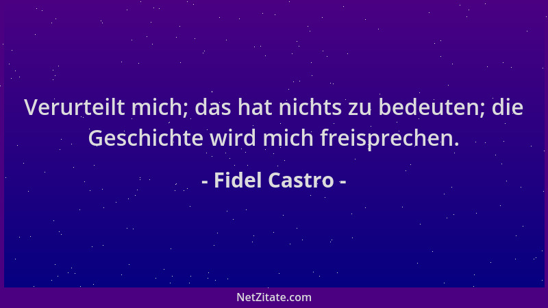 Fidel Castro - Verurteilt mich; das hat nichts zu bedeuten; die Geschichte wird mich freisprechen....