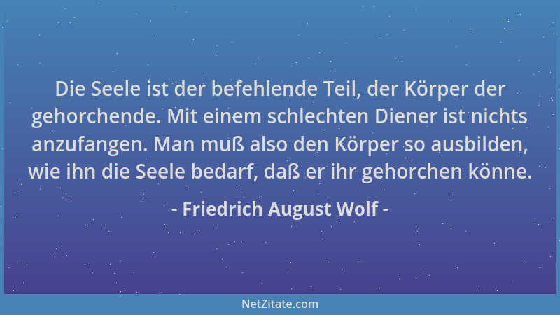 Friedrich August Wolf - Die Seele ist der befehlende Teil, der Körper der gehorchende. Mit einem schlechten Diener ist nich...