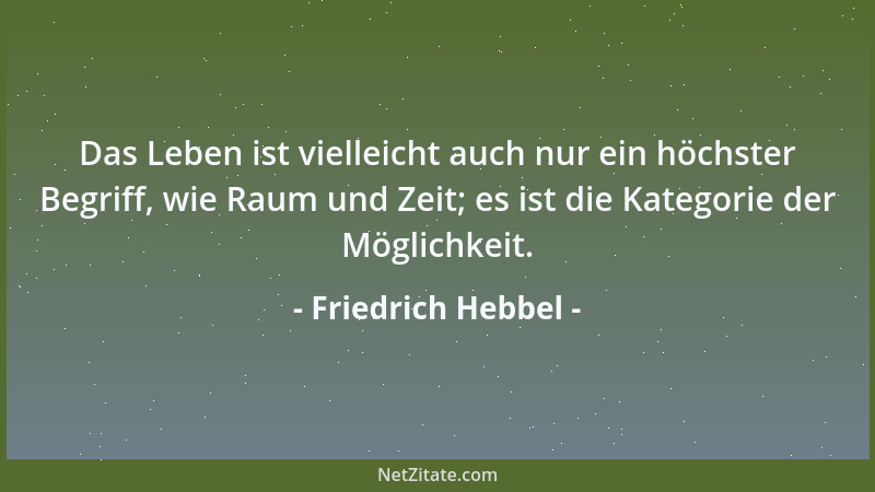 Friedrich Hebbel - Das Leben ist vielleicht auch nur ein höchster Begriff, wie Raum und Zeit; es ist die Kategorie der Mögl...