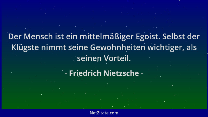 Friedrich Nietzsche - Der Mensch ist ein mittelmäßiger Egoist. Selbst der Klügste nimmt seine Gewohnheiten wichtiger, als s...