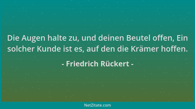 Friedrich Rückert - Die Augen halte zu, und deinen Beutel offen, Ein solcher Kunde ist es, auf den die Krämer hoffen....