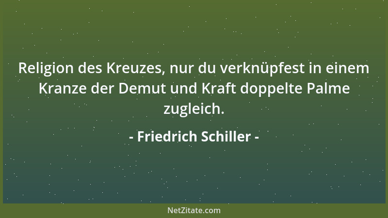 Friedrich Schiller - Religion des Kreuzes, nur du verknüpfest in einem Kranze der Demut und Kraft doppelte Palme zugleich....
