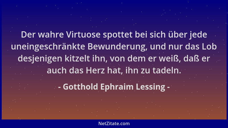 Gotthold Ephraim Lessing - Der wahre Virtuose spottet bei sich über jede uneingeschränkte Bewunderung, und nur das Lob desj...