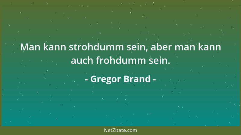 Gregor Brand - Man kann strohdumm sein, aber man kann auch frohdumm sein....