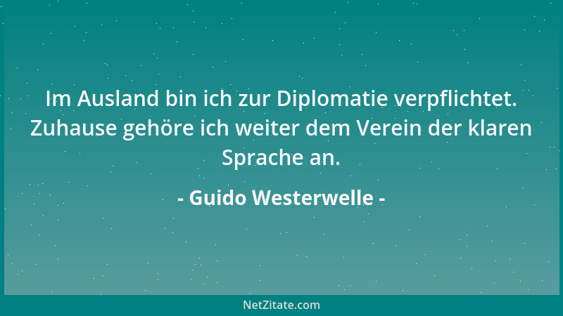 Guido Westerwelle - Im Ausland bin ich zur Diplomatie verpflichtet. Zuhause gehöre ich weiter dem Verein der klaren Sprache...