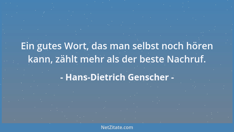 Hans-Dietrich Genscher - Ein gutes Wort, das man selbst noch hören kann, zählt mehr als der beste Nachruf....