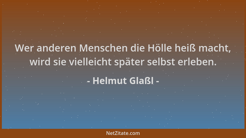 Helmut Glaßl - Wer anderen Menschen die Hölle heiß macht, wird sie vielleicht später selbst erleben....