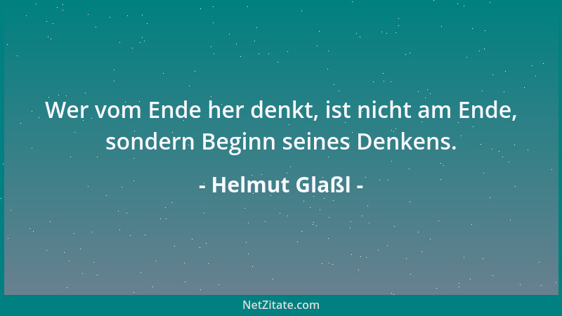 Helmut Glaßl - Wer vom Ende her denkt, ist nicht am Ende, sondern Beginn seines Denkens....