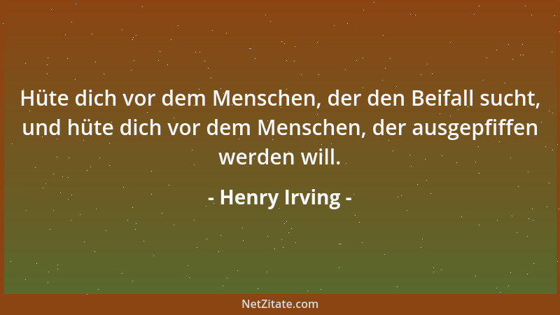 Henry Irving - Hüte dich vor dem Menschen, der den Beifall sucht, und hüte dich vor dem Menschen, der ausgepfiffen werden w...