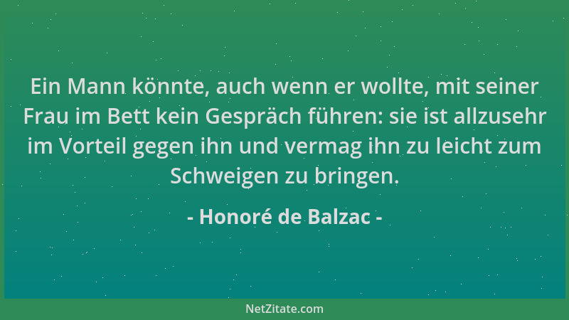 Honoré de Balzac - Ein Mann könnte, auch wenn er wollte, mit seiner Frau im Bett kein Gespräch führen: sie ist allzusehr im...