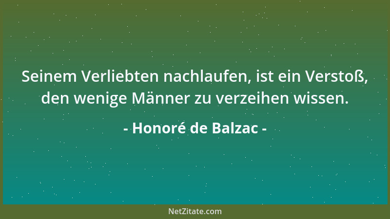 Honoré de Balzac - Seinem Verliebten nachlaufen, ist ein Verstoß, den wenige Männer zu verzeihen wissen....