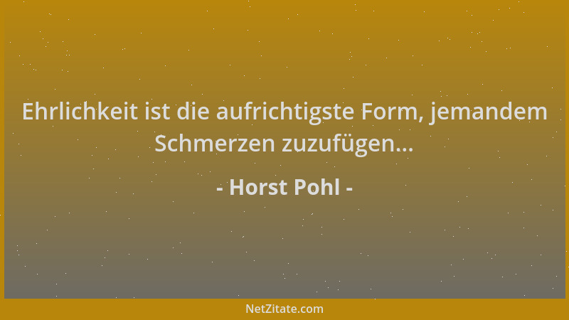 Horst Pohl - Ehrlichkeit ist die aufrichtigste Form, jemandem Schmerzen zuzufügen......