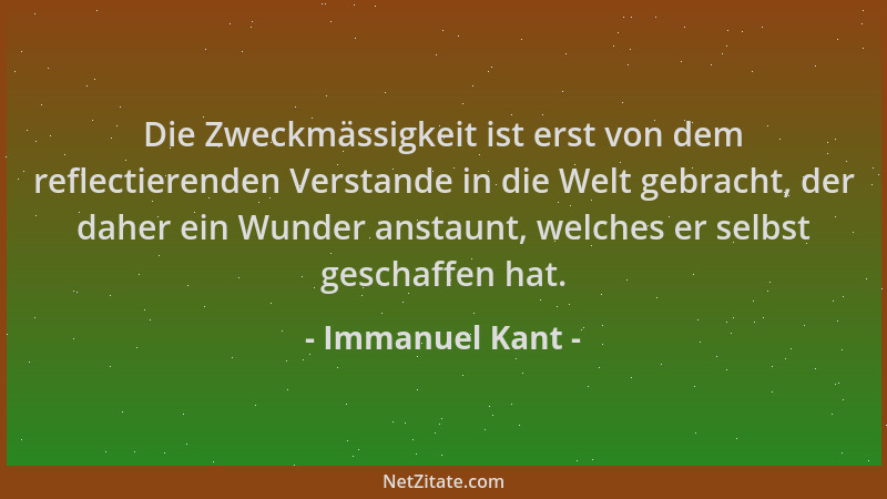 Immanuel Kant - Die Zweckmässigkeit ist erst von dem reflectierenden Verstande in die Welt gebracht, der daher ein Wunder a...
