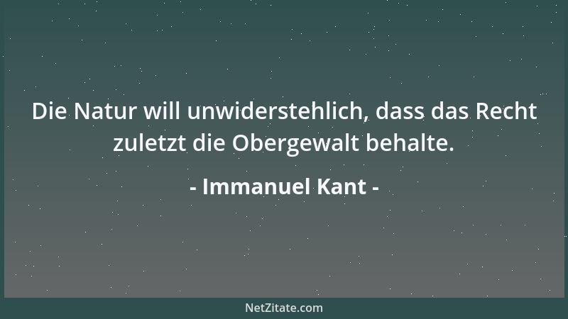 Immanuel Kant - Die Natur will unwiderstehlich, dass das Recht zuletzt die Obergewalt behalte....