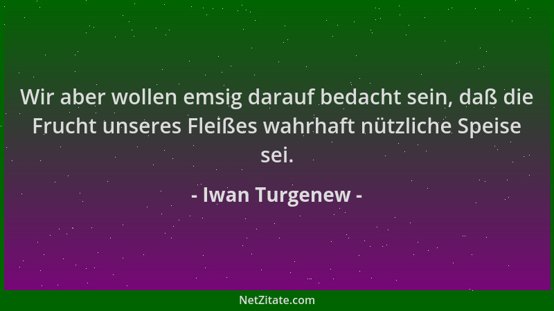 Iwan Turgenew - Wir aber wollen emsig darauf bedacht sein, daß die Frucht unseres Fleißes wahrhaft nützliche Speise sei....