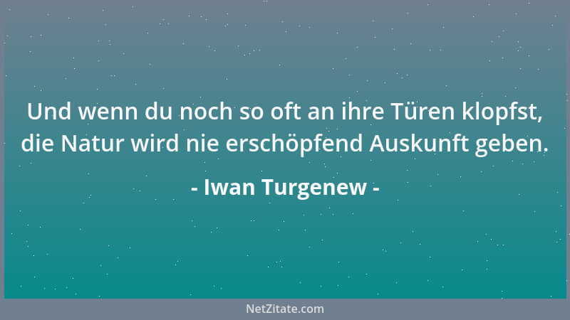 Iwan Turgenew - Und wenn du noch so oft an ihre Türen klopfst, die Natur wird nie erschöpfend Auskunft geben....