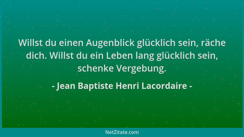 Jean Baptiste Henri Lacordaire - Willst du einen Augenblick glücklich sein, räche dich. Willst du ein Leben lang glücklich...