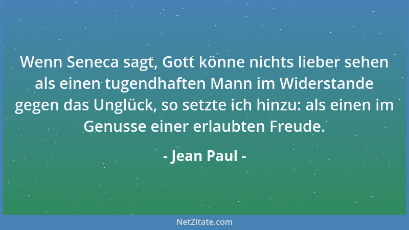 Jean Paul - Wenn Seneca sagt, Gott könne nichts lieber sehen als einen tugendhaften Mann im Widerstande gegen das Unglück,...